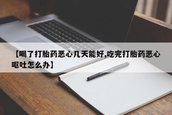 堕胎药微信【喝了打胎药恶心几天能好,吃完打胎药恶心呕吐怎么办】