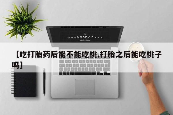 堕胎药微信【吃打胎药后能不能吃桃,打胎之后能吃桃子吗】