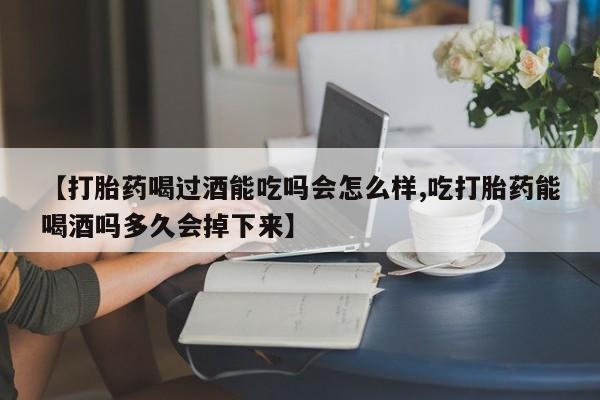 堕胎药微信【打胎药喝过酒能吃吗会怎么样,吃打胎药能喝酒吗多久会掉下来】