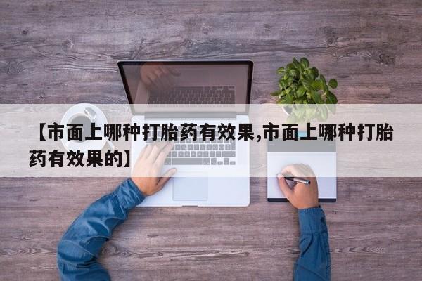 堕胎药微信【市面上哪种打胎药有效果,市面上哪种打胎药有效果的】