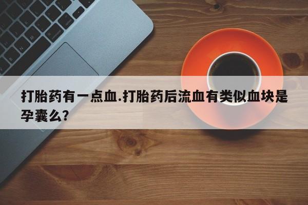 堕胎药微信打胎药有一点血.打胎药后流血有类似血块是孕囊么？
