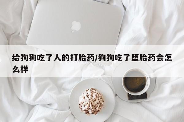 堕胎药微信给狗狗吃了人的打胎药/狗狗吃了堕胎药会怎么样