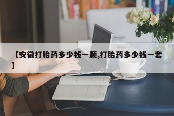 堕胎药微信【安徽打胎药多少钱一颗,打胎药多少钱一套】