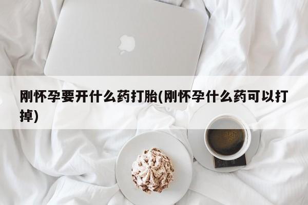 堕胎药微信刚怀孕要开什么药打胎(刚怀孕什么药可以打掉)