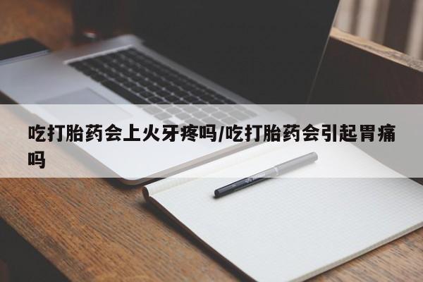 堕胎药微信吃打胎药会上火牙疼吗/吃打胎药会引起胃痛吗