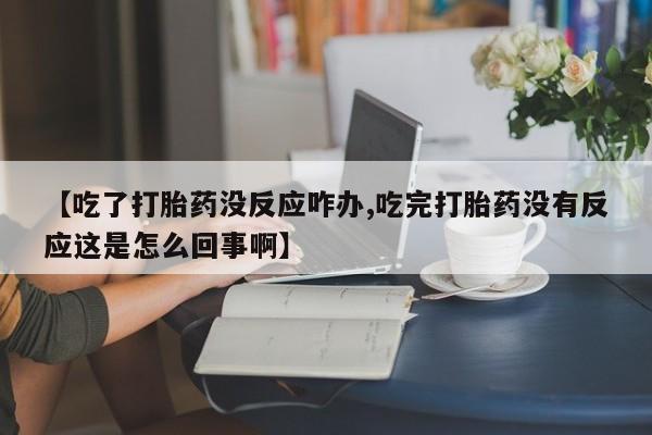 堕胎药微信【吃了打胎药没反应咋办,吃完打胎药没有反应这是怎么回事啊】