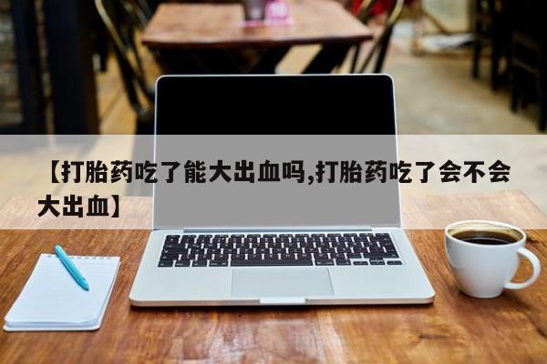 堕胎药微信【打胎药吃了能大出血吗,打胎药吃了会不会大出血】