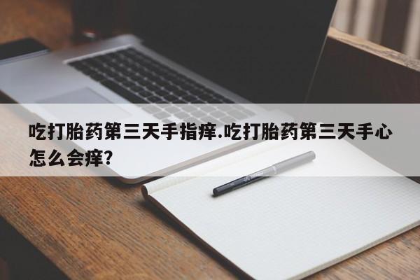 堕胎药微信吃打胎药第三天手指痒.吃打胎药第三天手心怎么会痒？