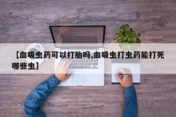 堕胎药微信【血吸虫药可以打胎吗,血吸虫打虫药能打死哪些虫】