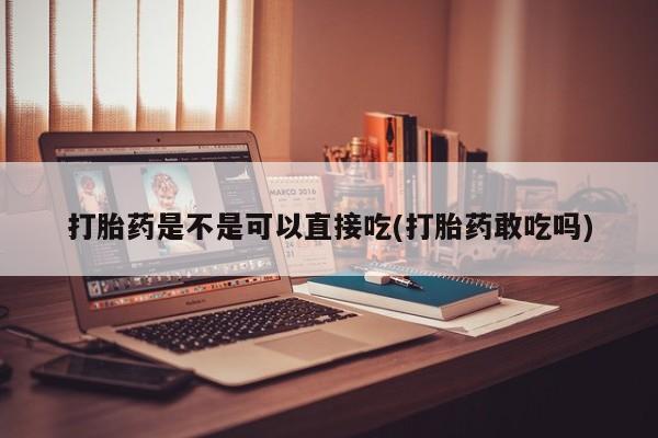 堕胎药微信打胎药是不是可以直接吃(打胎药敢吃吗)
