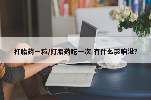 堕胎药微信打胎药一粒/打胎药吃一次 有什么影响没?
