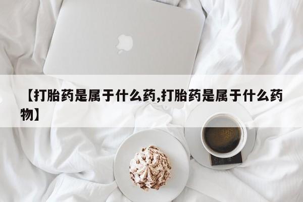 堕胎药微信【打胎药是属于什么药,打胎药是属于什么药物】