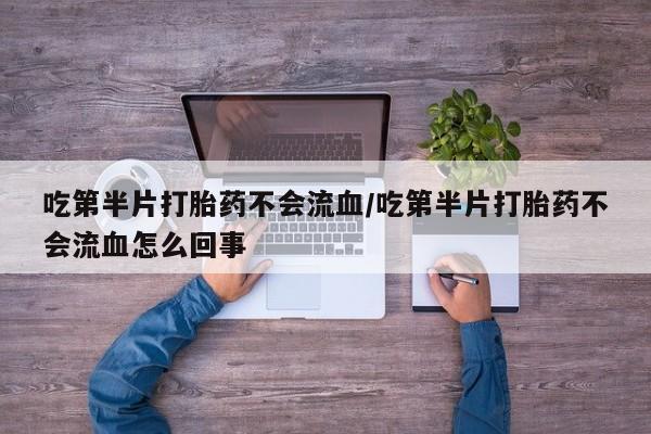 堕胎药微信吃第半片打胎药不会流血/吃第半片打胎药不会流血怎么回事