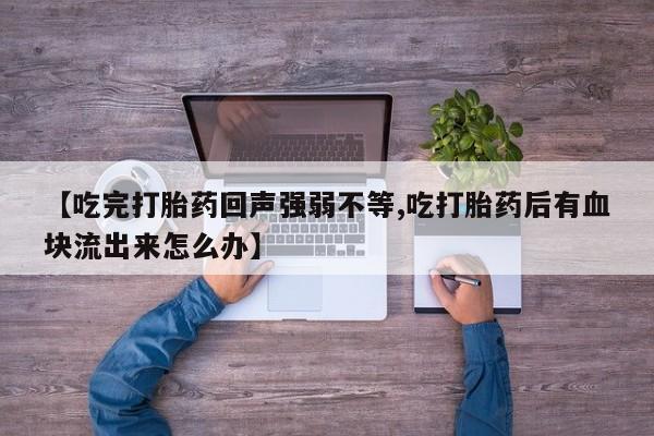 堕胎药微信【吃完打胎药回声强弱不等,吃打胎药后有血块流出来怎么办】