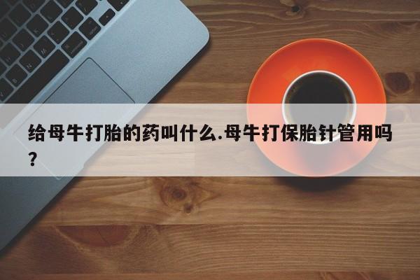 堕胎药微信给母牛打胎的药叫什么.母牛打保胎针管用吗？