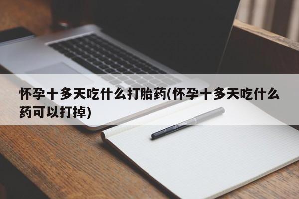堕胎药微信怀孕十多天吃什么打胎药(怀孕十多天吃什么药可以打掉)