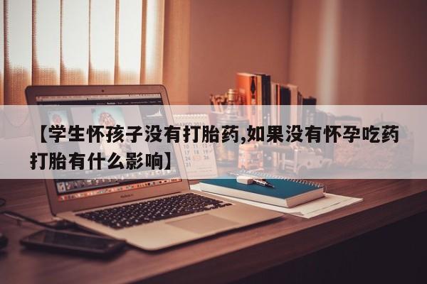 堕胎药微信【学生怀孩子没有打胎药,如果没有怀孕吃药打胎有什么影响】