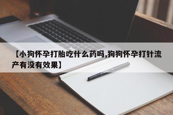 堕胎药微信【小狗怀孕打胎吃什么药吗,狗狗怀孕打针流产有没有效果】