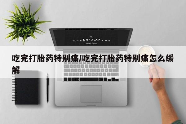 堕胎药微信吃完打胎药特别痛/吃完打胎药特别痛怎么缓解