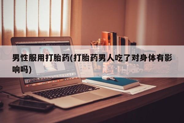 堕胎药微信男性服用打胎药(打胎药男人吃了对身体有影响吗)
