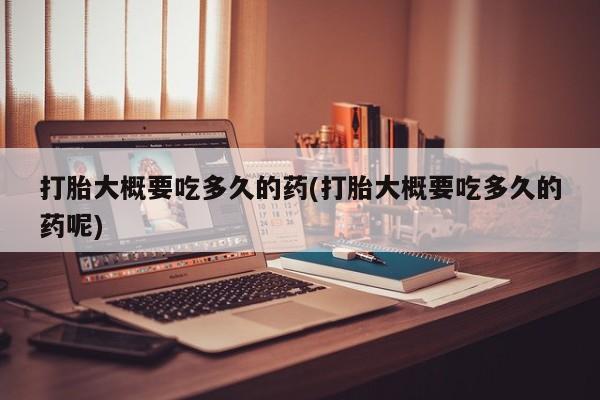 堕胎药微信打胎大概要吃多久的药(打胎大概要吃多久的药呢)