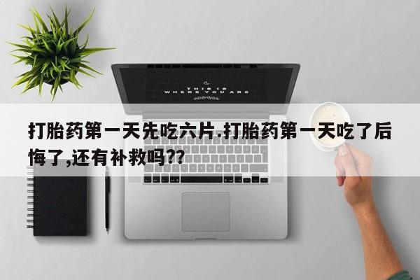 堕胎药微信打胎药第一天先吃六片.打胎药第一天吃了后悔了,还有补救吗?？