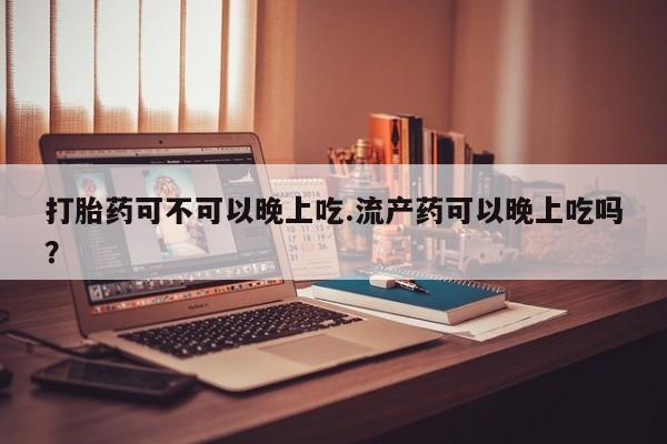 堕胎药微信打胎药可不可以晚上吃.流产药可以晚上吃吗？