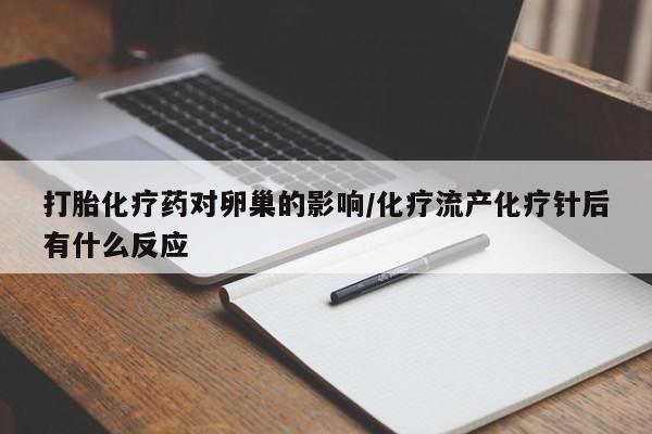 堕胎药微信打胎化疗药对卵巢的影响/化疗流产化疗针后有什么反应