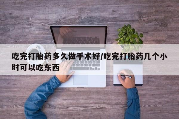 堕胎药微信吃完打胎药多久做手术好/吃完打胎药几个小时可以吃东西