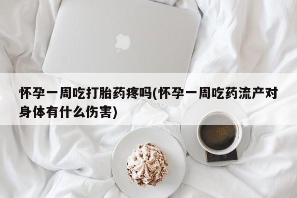 堕胎药微信怀孕一周吃打胎药疼吗(怀孕一周吃药流产对身体有什么伤害)