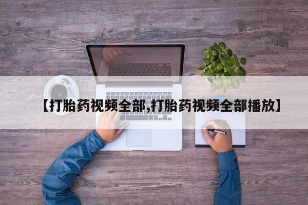 堕胎药微信【打胎药视频全部,打胎药视频全部播放】