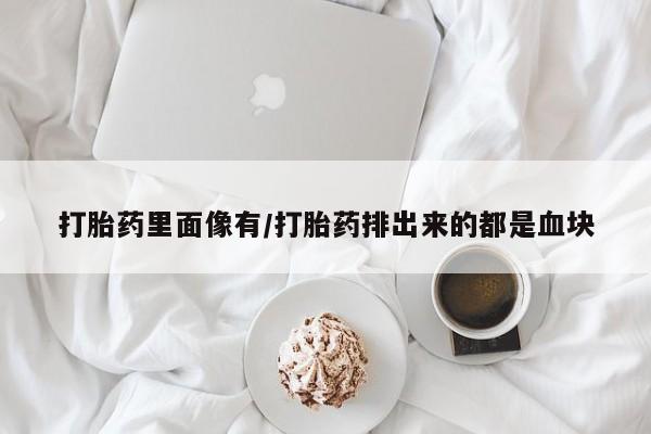 堕胎药微信打胎药里面像有/打胎药排出来的都是血块