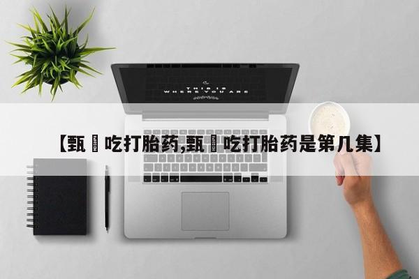 堕胎药微信【甄嬛吃打胎药,甄嬛吃打胎药是第几集】