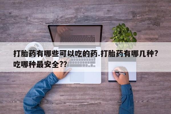 堕胎药微信打胎药有哪些可以吃的药.打胎药有哪几种?吃哪种最安全?？