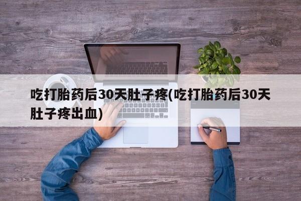 堕胎药微信吃打胎药后30天肚子疼(吃打胎药后30天肚子疼出血)