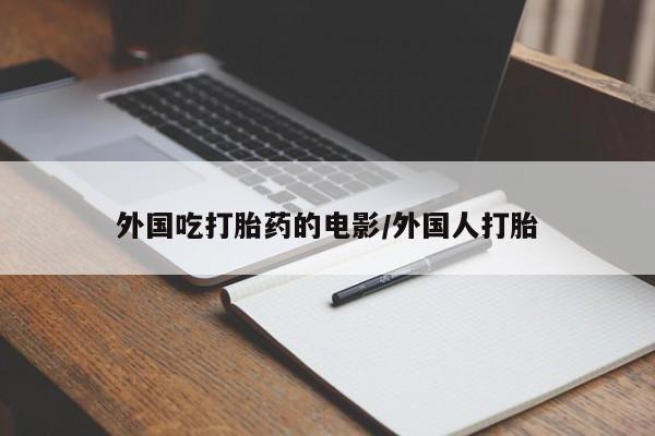堕胎药微信外国吃打胎药的电影/外国人打胎