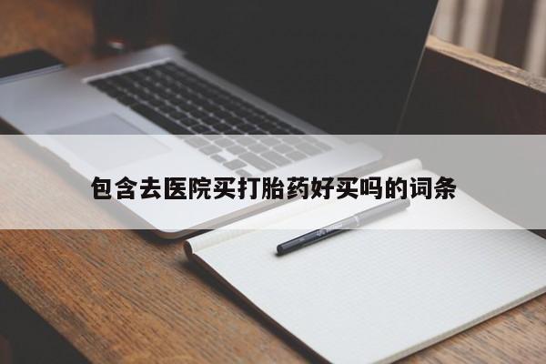 堕胎药微信包含去医院买打胎药好买吗的词条