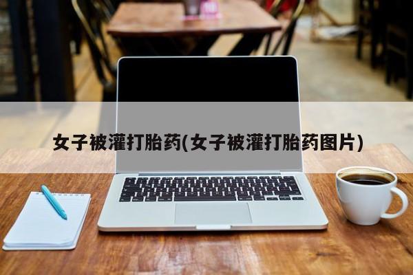 堕胎药微信女子被灌打胎药(女子被灌打胎药图片)