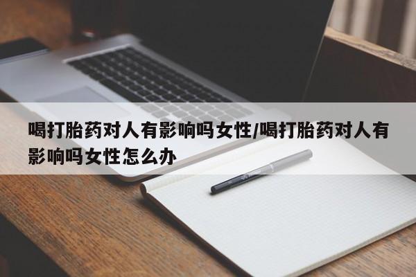 堕胎药微信喝打胎药对人有影响吗女性/喝打胎药对人有影响吗女性怎么办