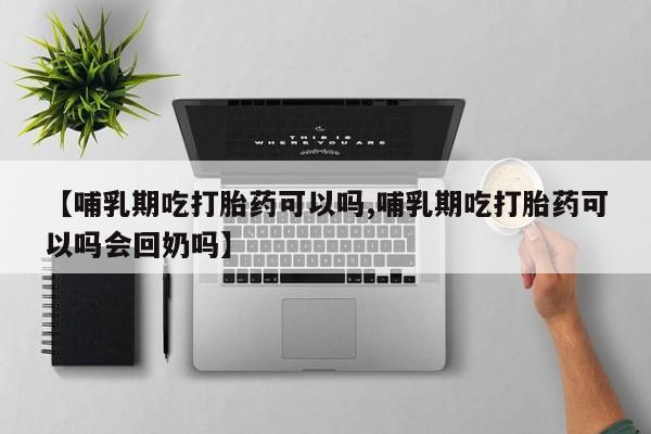 堕胎药微信【哺乳期吃打胎药可以吗,哺乳期吃打胎药可以吗会回奶吗】