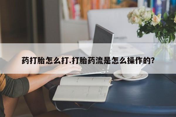 堕胎药微信药打胎怎么打.打胎药流是怎么操作的？