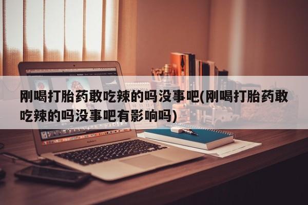 堕胎药微信刚喝打胎药敢吃辣的吗没事吧(刚喝打胎药敢吃辣的吗没事吧有影响吗)