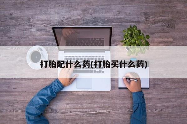 堕胎药微信打胎配什么药(打胎买什么药)