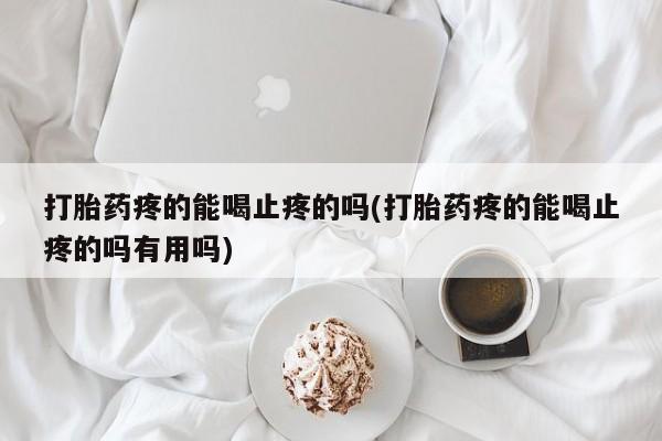堕胎药微信打胎药疼的能喝止疼的吗(打胎药疼的能喝止疼的吗有用吗)
