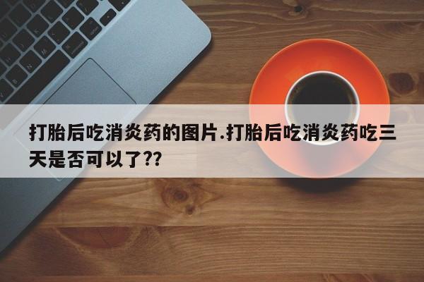 堕胎药微信打胎后吃消炎药的图片.打胎后吃消炎药吃三天是否可以了?？