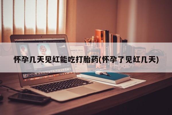 堕胎药微信怀孕几天见红能吃打胎药(怀孕了见红几天)