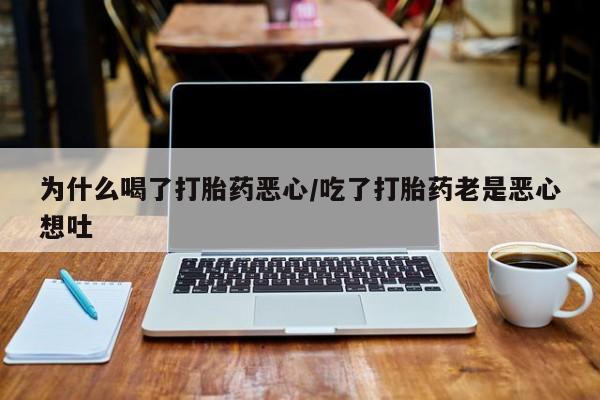 堕胎药微信为什么喝了打胎药恶心/吃了打胎药老是恶心想吐
