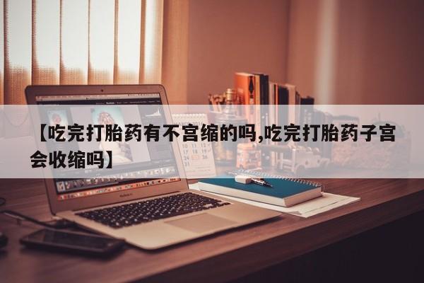 堕胎药微信【吃完打胎药有不宫缩的吗,吃完打胎药子宫会收缩吗】