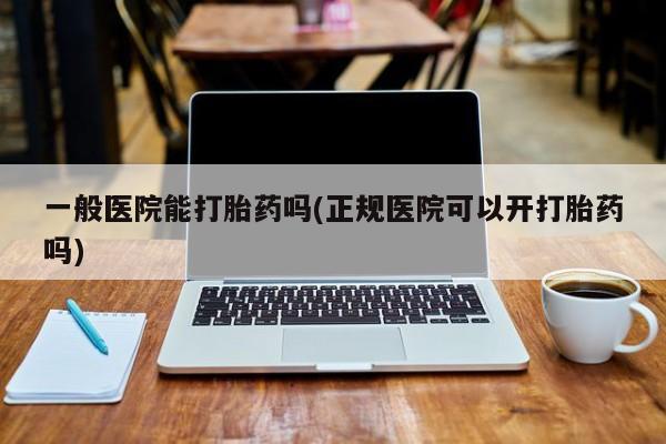 堕胎药微信一般医院能打胎药吗(正规医院可以开打胎药吗)