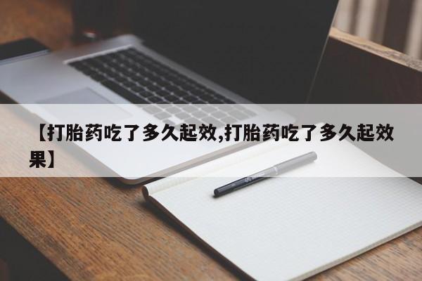 堕胎药微信【打胎药吃了多久起效,打胎药吃了多久起效果】
